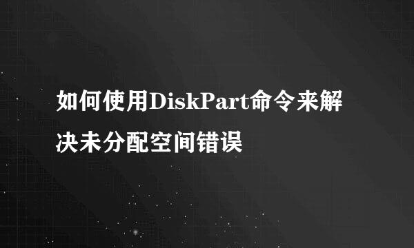 如何使用DiskPart命令来解决未分配空间错误