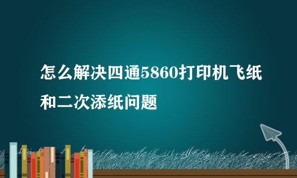 怎么解决四通5860打印机飞纸和二次添纸问题