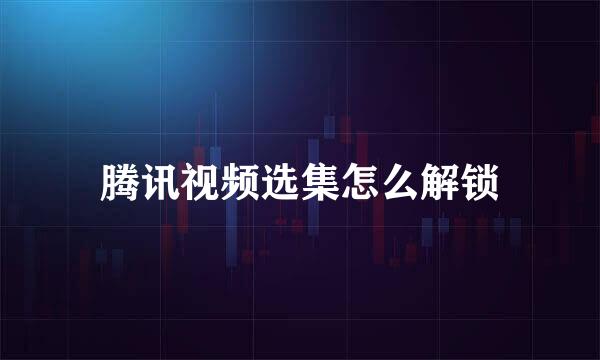 腾讯视频选集怎么解锁