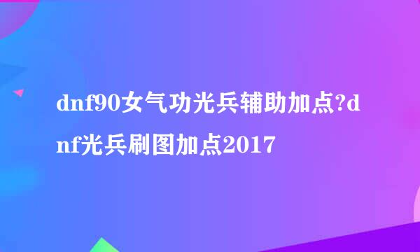 dnf90女气功光兵辅助加点?dnf光兵刷图加点2017