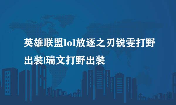 英雄联盟lol放逐之刃锐雯打野出装|瑞文打野出装