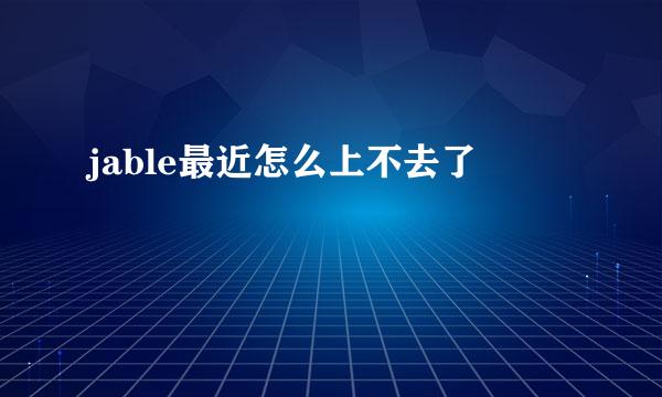jable最近怎么上不去了