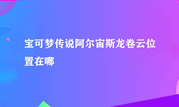 宝可梦传说阿尔宙斯龙卷云位置在哪