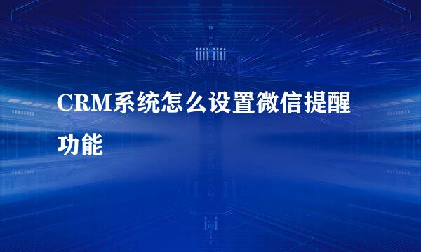 CRM系统怎么设置微信提醒功能