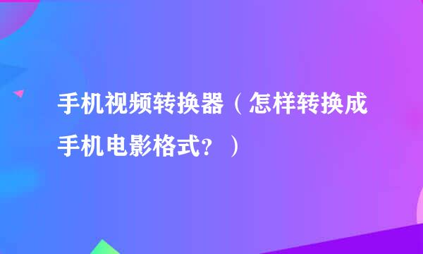 手机视频转换器(怎样转换成手机电影格式?)