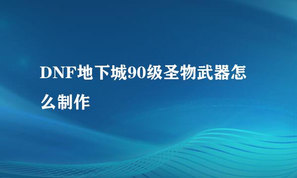 DNF地下城90级圣物武器怎么制作