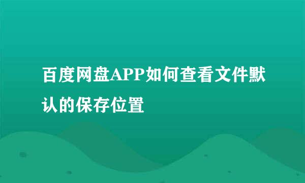 百度网盘APP如何查看文件默认的保存位置