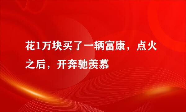 花1万块买了一辆富康，点火之后，开奔驰羡慕