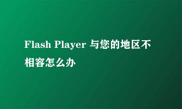 Flash Player 与您的地区不相容怎么办