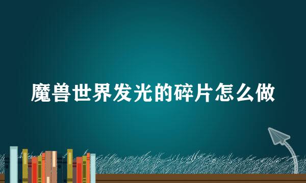 魔兽世界发光的碎片怎么做