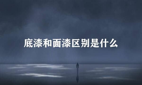 底漆和面漆区别是什么