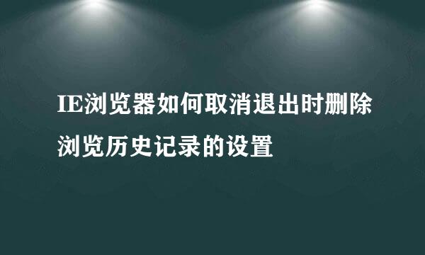 IE浏览器如何取消退出时删除浏览历史记录的设置