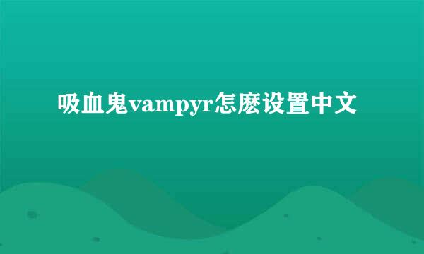 吸血鬼vampyr怎麽设置中文