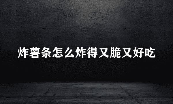 炸薯条怎么炸得又脆又好吃