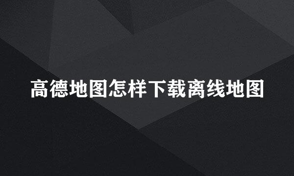 高德地图怎样下载离线地图