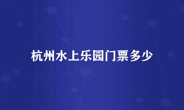 杭州水上乐园门票多少