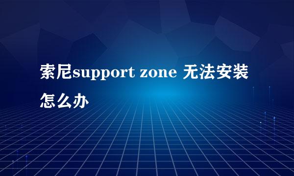 索尼support zone 无法安装怎么办