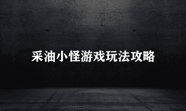 采油小怪游戏玩法攻略