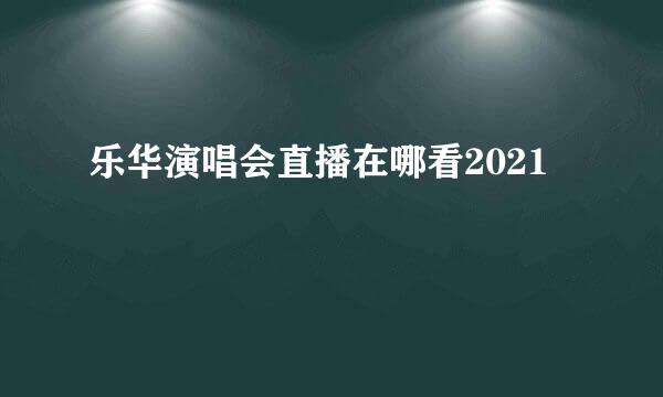 乐华演唱会直播在哪看2021