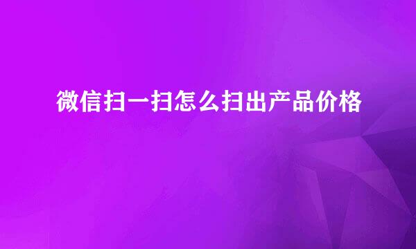 微信扫一扫怎么扫出产品价格