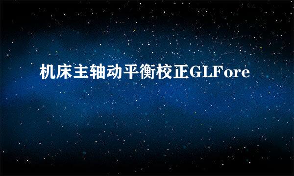 机床主轴动平衡校正GLFore