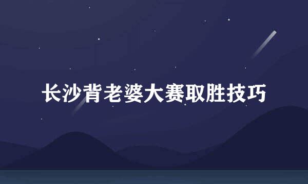 长沙背老婆大赛取胜技巧