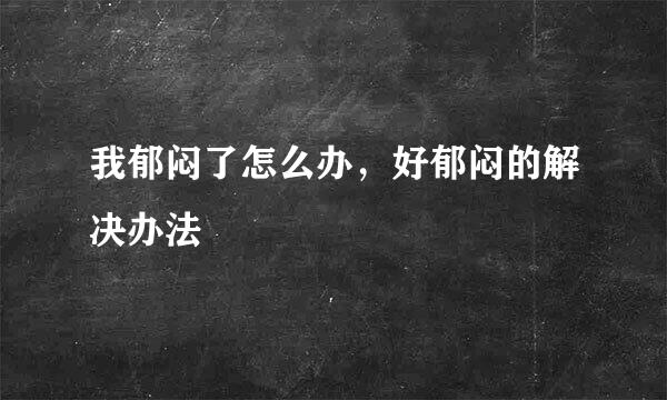 我郁闷了怎么办，好郁闷的解决办法
