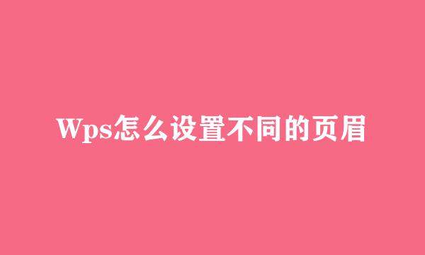 Wps怎么设置不同的页眉