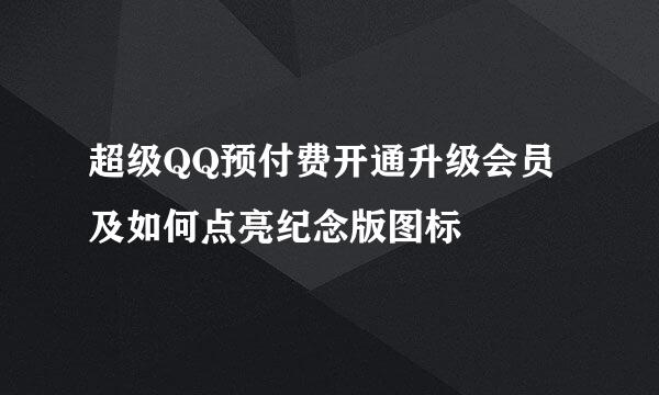 超级QQ预付费开通升级会员及如何点亮纪念版图标