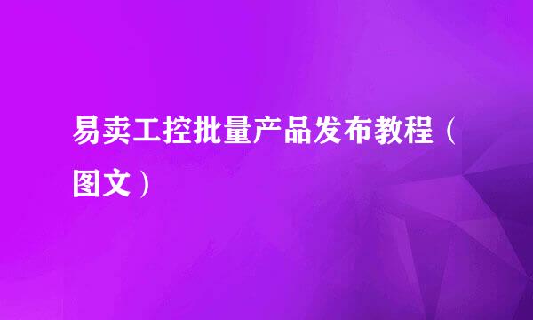 易卖工控批量产品发布教程(图文)