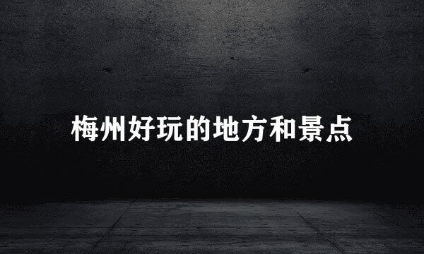 梅州好玩的地方和景点