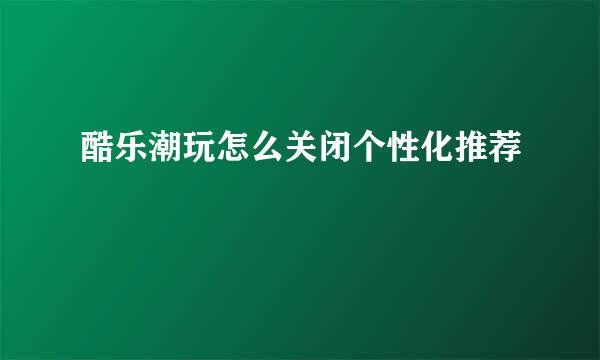 酷乐潮玩怎么关闭个性化推荐
