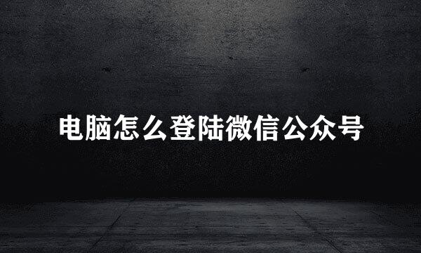电脑怎么登陆微信公众号