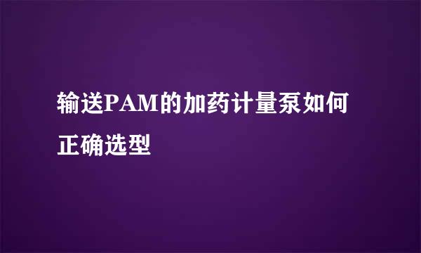 输送PAM的加药计量泵如何正确选型
