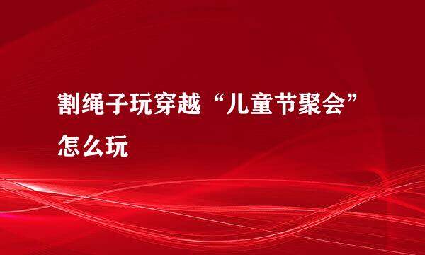 割绳子玩穿越“儿童节聚会”怎么玩
