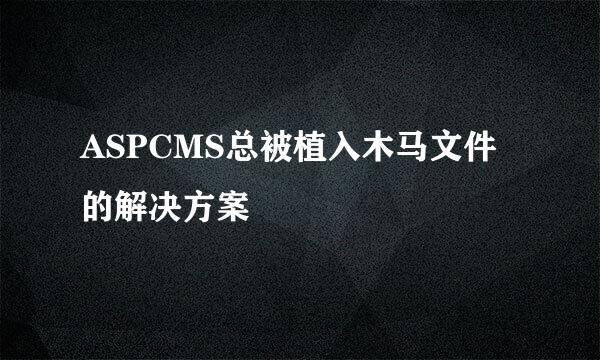 ASPCMS总被植入木马文件的解决方案
