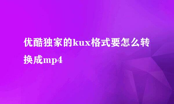 优酷独家的kux格式要怎么转换成mp4