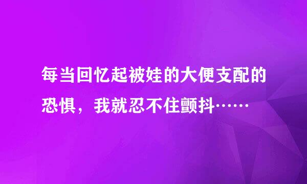 每当回忆起被娃的大便支配的恐惧，我就忍不住颤抖……