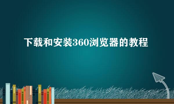 下载和安装360浏览器的教程