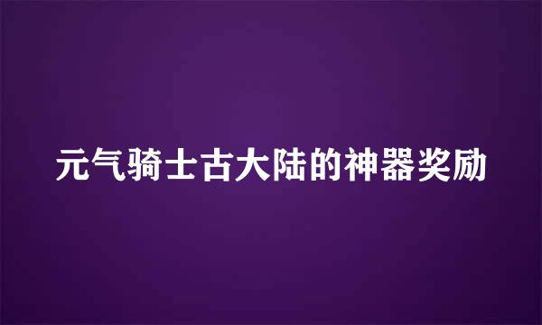 元气骑士古大陆的神器奖励