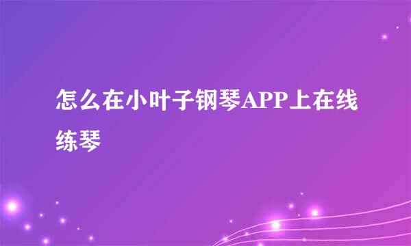 怎么在小叶子钢琴APP上在线练琴