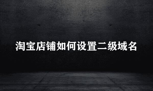 淘宝店铺如何设置二级域名