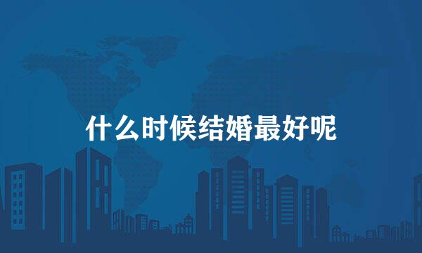 什么时候结婚最好呢