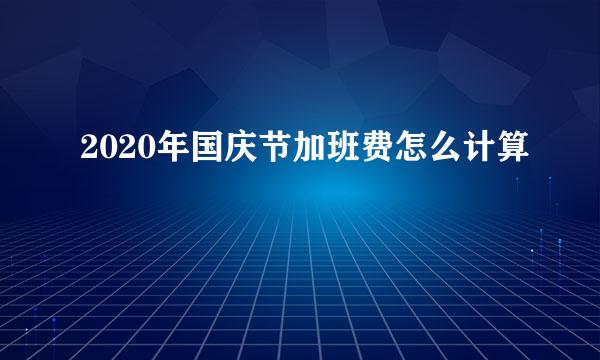 2020年国庆节加班费怎么计算