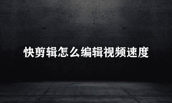 快剪辑怎么编辑视频速度