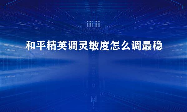 和平精英调灵敏度怎么调最稳