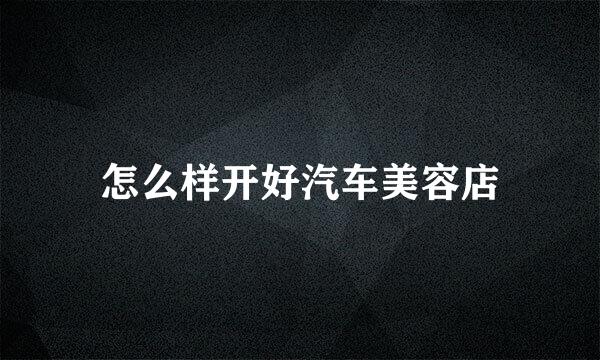 怎么样开好汽车美容店