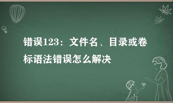 错误123：文件名、目录或卷标语法错误怎么解决