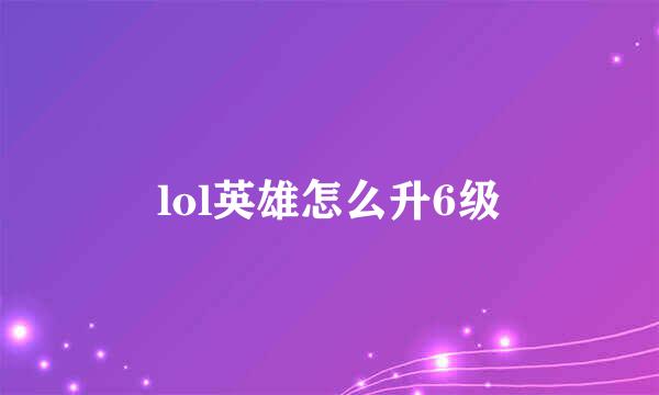 lol英雄怎么升6级