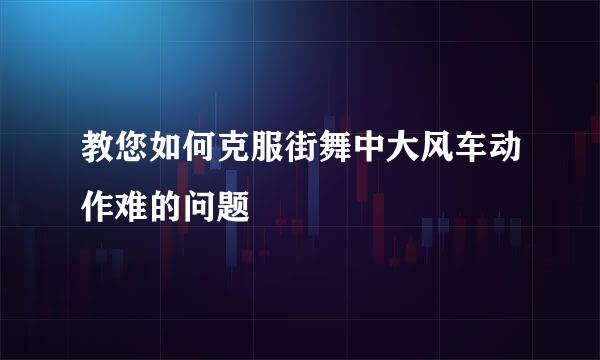 教您如何克服街舞中大风车动作难的问题